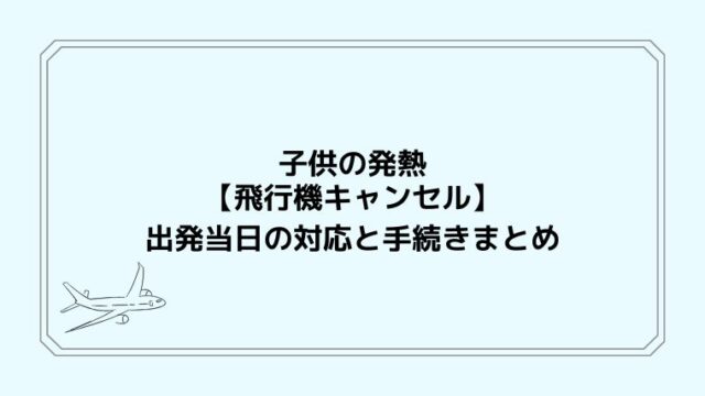 子供の発熱【飛行機キャンセル】出発当日の対応と手続きまとめ