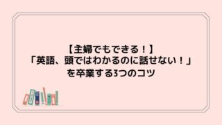 【主婦でもできる!】「英語、頭ではわかるのに話せない!」を卒業する3つのコツ