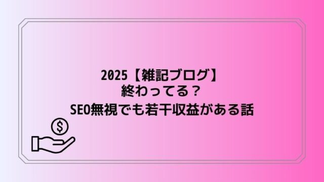 2025【雑記ブログ】終わってる?SEO無視でも若干収益がある話