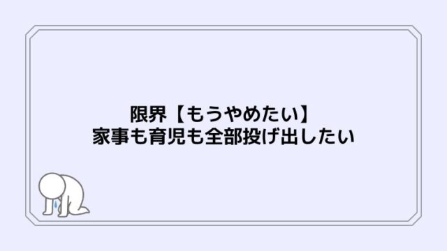 限界【もうやめたい】家事も育児も全部投げ出したい